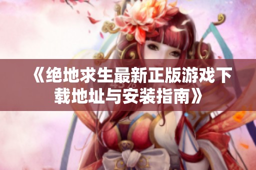 《绝地求生最新正版游戏下载地址与安装指南》