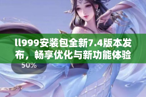 ll999安装包全新7.4版本发布，畅享优化与新功能体验