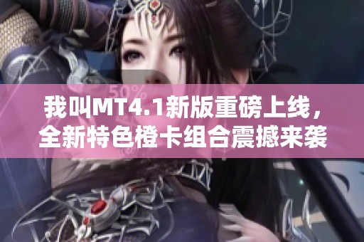 我叫MT4.1新版重磅上线，全新特色橙卡组合震撼来袭！