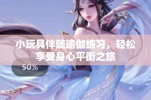 小玩具伴随瑜伽练习，轻松享受身心平衡之旅