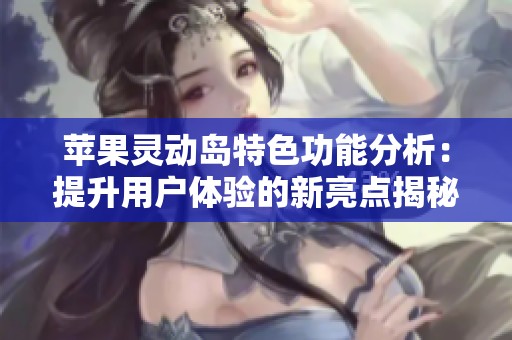 苹果灵动岛特色功能分析：提升用户体验的新亮点揭秘