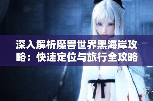 深入解析魔兽世界黑海岸攻略：快速定位与旅行全攻略指南