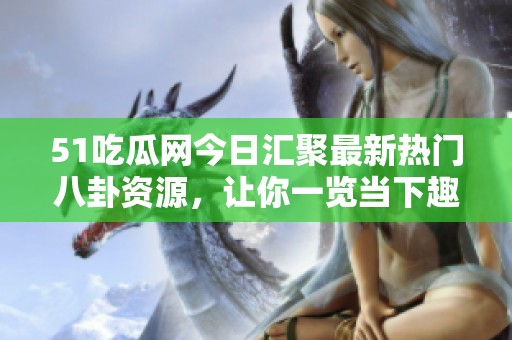 51吃瓜网今日汇聚最新热门八卦资源，让你一览当下趣闻内幕