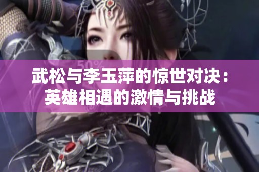 武松与李玉萍的惊世对决：英雄相遇的激情与挑战