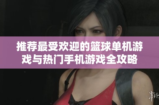 推荐最受欢迎的篮球单机游戏与热门手机游戏全攻略