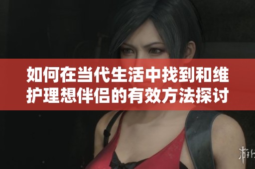 如何在当代生活中找到和维护理想伴侣的有效方法探讨