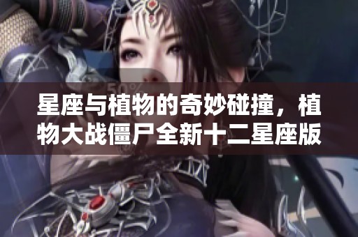 星座与植物的奇妙碰撞，植物大战僵尸全新十二星座版解析
