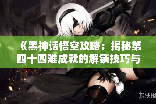 《黑神话悟空攻略：揭秘第四十四难成就的解锁技巧与策略》