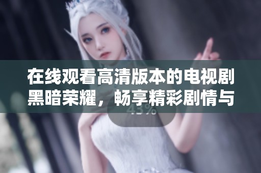 在线观看高清版本的电视剧黑暗荣耀，畅享精彩剧情与感人瞬间