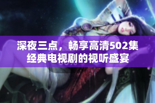 深夜三点，畅享高清502集经典电视剧的视听盛宴