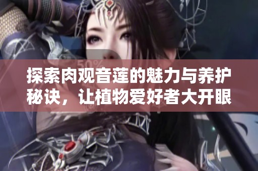 探索肉观音莲的魅力与养护秘诀，让植物爱好者大开眼界