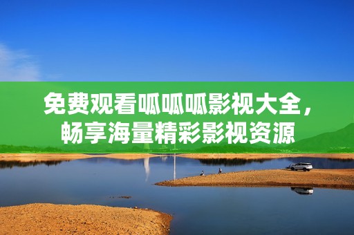 免费观看呱呱呱影视大全，畅享海量精彩影视资源