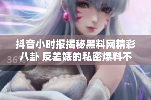 抖音小时报揭秘黑料网精彩八卦 反差婊的私密爆料不断更新