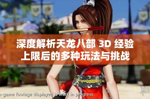 深度解析天龙八部 3D 经验上限后的多种玩法与挑战