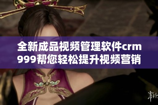 全新成品视频管理软件crm999帮您轻松提升视频营销效果