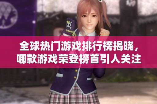 全球热门游戏排行榜揭晓，哪款游戏荣登榜首引人关注