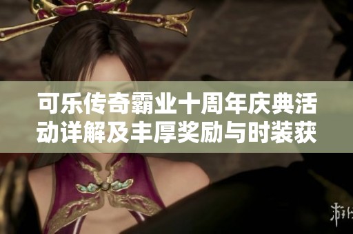 可乐传奇霸业十周年庆典活动详解及丰厚奖励与时装获取攻略