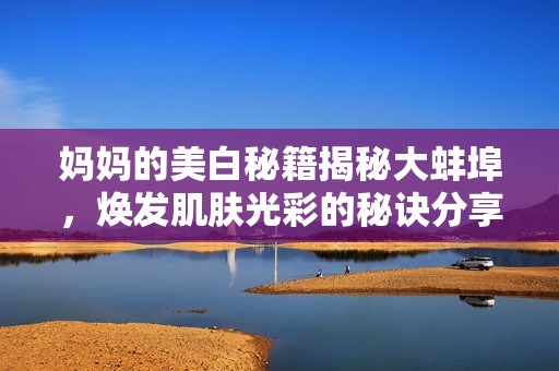 妈妈的美白秘籍揭秘大蚌埠，焕发肌肤光彩的秘诀分享