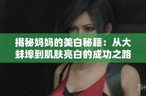 揭秘妈妈的美白秘籍：从大蚌埠到肌肤亮白的成功之路