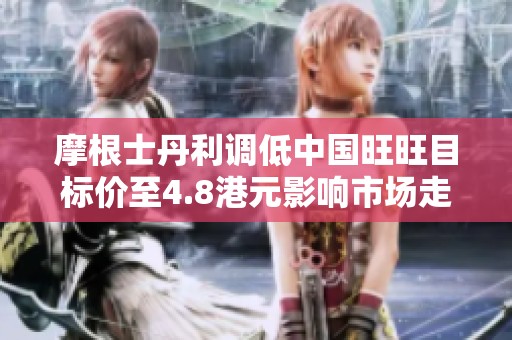 摩根士丹利调低中国旺旺目标价至4.8港元影响市场走势分析