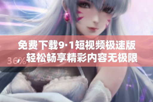 免费下载9·1短视频极速版，轻松畅享精彩内容无极限