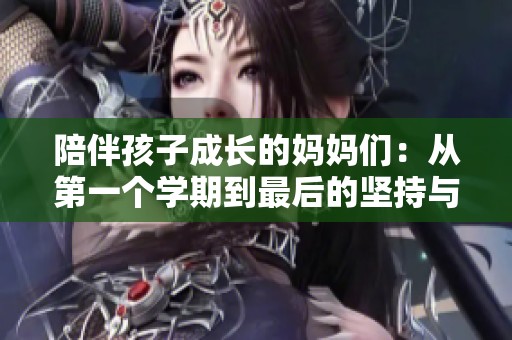 陪伴孩子成长的妈妈们：从第一个学期到最后的坚持与感悟