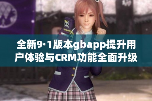 全新9·1版本gbapp提升用户体验与CRM功能全面升级