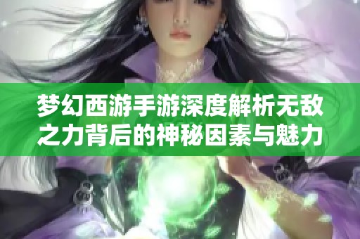 梦幻西游手游深度解析无敌之力背后的神秘因素与魅力