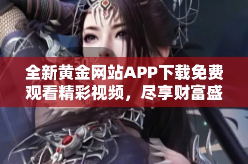 全新黄金网站APP下载免费观看精彩视频，尽享财富盛宴！