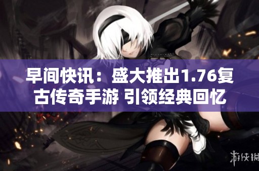 早间快讯：盛大推出1.76复古传奇手游 引领经典回忆潮流