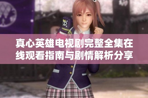 真心英雄电视剧完整全集在线观看指南与剧情解析分享