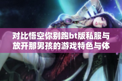 对比悟空你别跑bt版私服与放开那男孩的游戏特色与体验