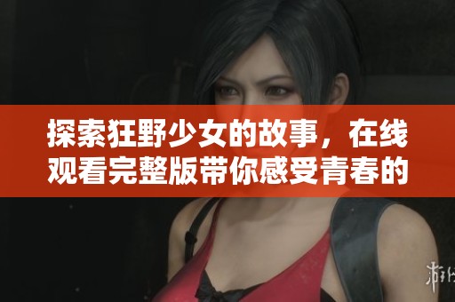 探索狂野少女的故事，在线观看完整版带你感受青春的澎湃与冒险