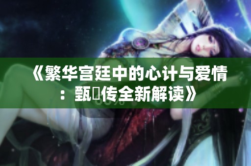 《繁华宫廷中的心计与爱情：甄嬛传全新解读》