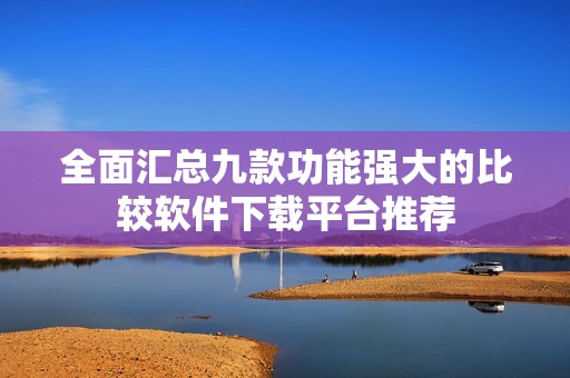 全面汇总九款功能强大的比较软件下载平台推荐