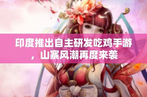 印度推出自主研发吃鸡手游，山寨风潮再度来袭