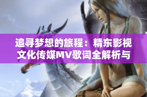 追寻梦想的旅程：精东影视文化传媒MV歌词全解析与背后故事