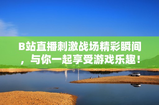 B站直播刺激战场精彩瞬间，与你一起享受游戏乐趣！