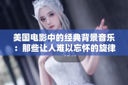 美国电影中的经典背景音乐：那些让人难以忘怀的旋律与情感