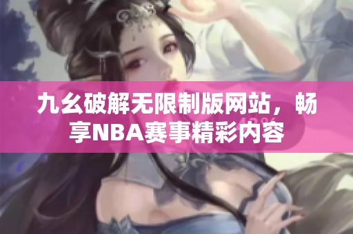 九幺破解无限制版网站，畅享NBA赛事精彩内容