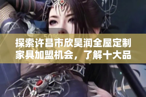 探索许昌市欣昊润全屋定制家具加盟机会，了解十大品牌优势与特色