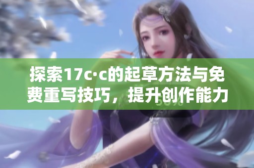 探索17c·c的起草方法与免费重写技巧，提升创作能力