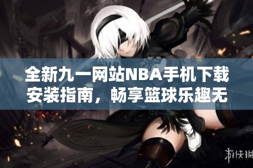 全新九一网站NBA手机下载安装指南，畅享篮球乐趣无极限