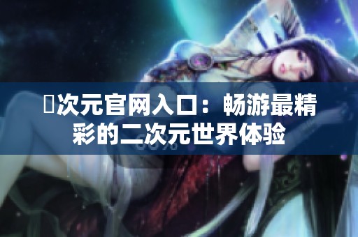 囧次元官网入口：畅游最精彩的二次元世界体验