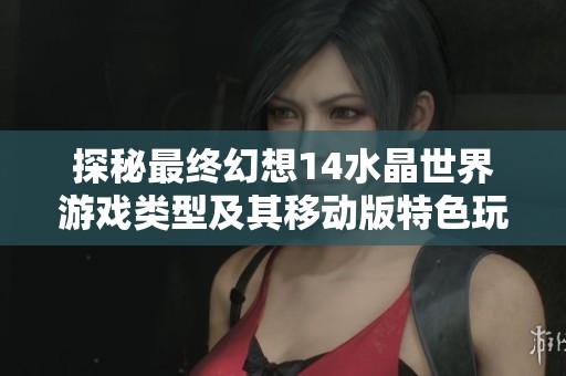 探秘最终幻想14水晶世界游戏类型及其移动版特色玩法概述