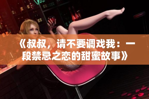 《叔叔，请不要调戏我：一段禁忌之恋的甜蜜故事》