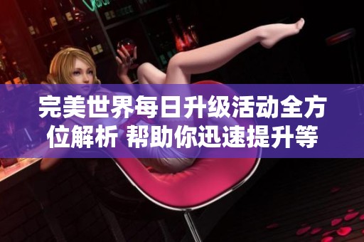 完美世界每日升级活动全方位解析 帮助你迅速提升等级称霸游戏领域