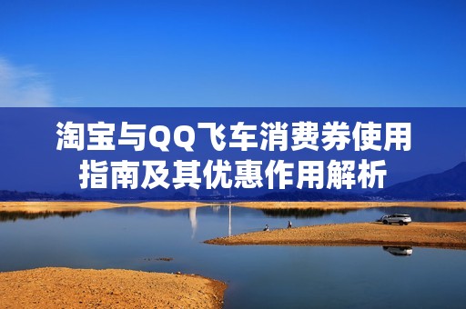 淘宝与QQ飞车消费券使用指南及其优惠作用解析