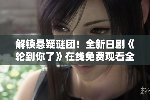 解锁悬疑谜团！全新日剧《轮到你了》在线免费观看全集攻略