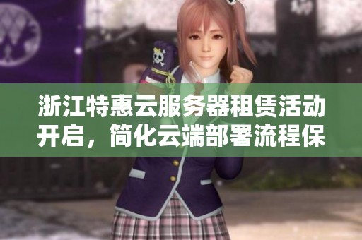 浙江特惠云服务器租赁活动开启，简化云端部署流程保障安全可靠